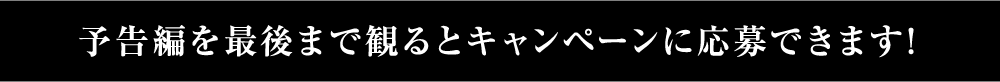 予告編を最後まで見るとキャンペーンに応募できます。