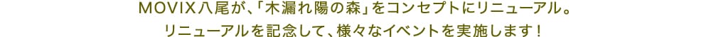 MOVIX八尾が、「木漏れ陽の森」をコンセプトにリニューアル。リニューアルを記念して、様々なイベントを実施します！
